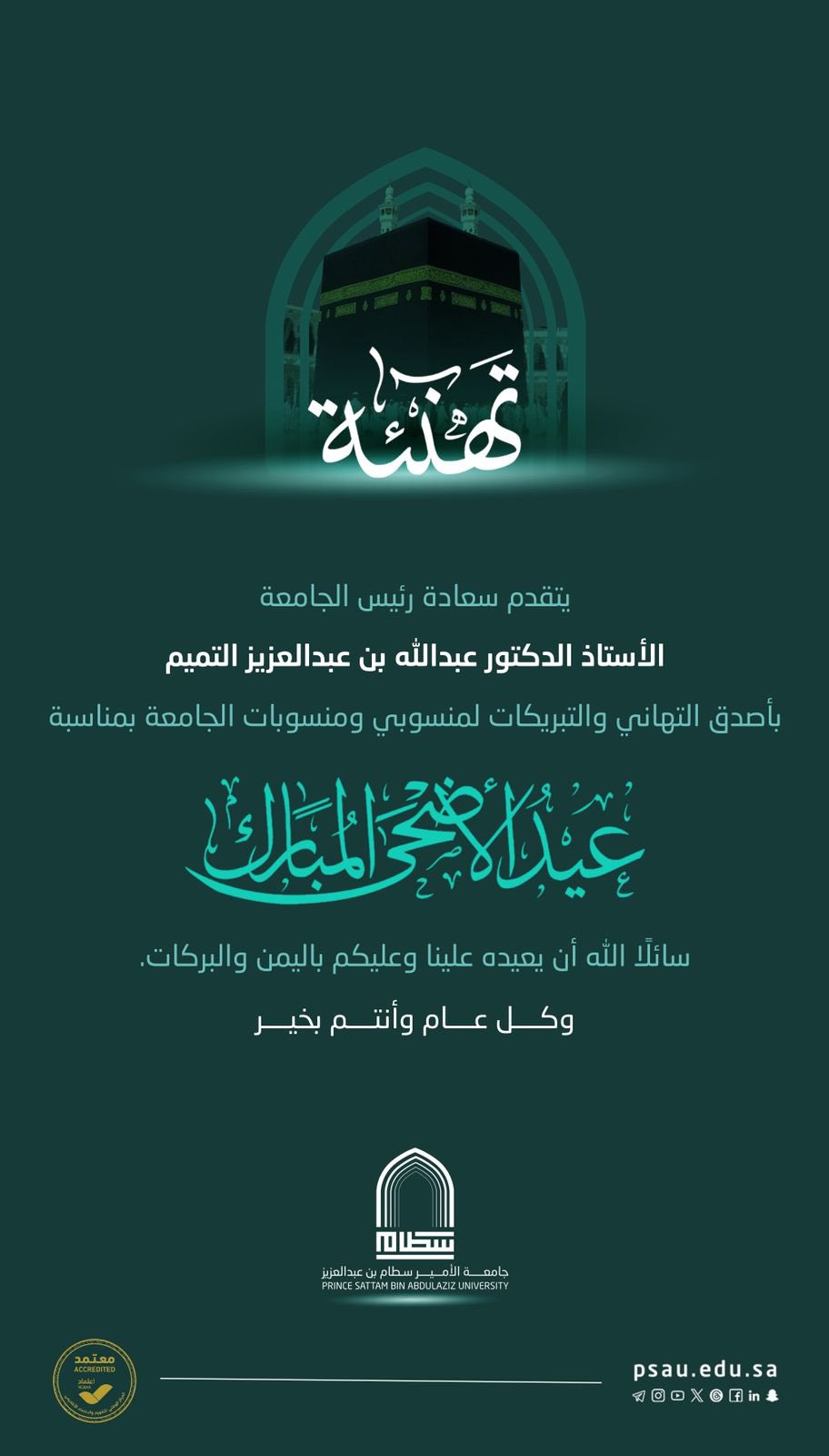 the President of Prince Sattam bin Abdulaziz University, Professor Dr.Abdullah bin Abdulaziz Al-Tamim, extends his sincere congratulations and blessings to the university’s male and female employees on the occasion of Eid Al-Adha.Asking God to bring it back to us and to you with right and blessings.Happy new year
